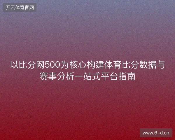 以比分网500为核心构建体育比分数据与赛事分析一站式平台指南
