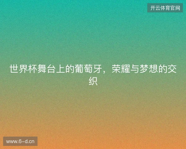 世界杯舞台上的葡萄牙，荣耀与梦想的交织